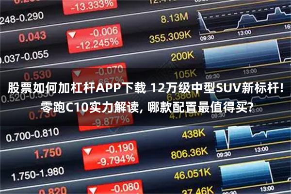 股票如何加杠杆APP下载 12万级中型SUV新标杆! 零跑C10实力解读, 哪款配置最值得买?