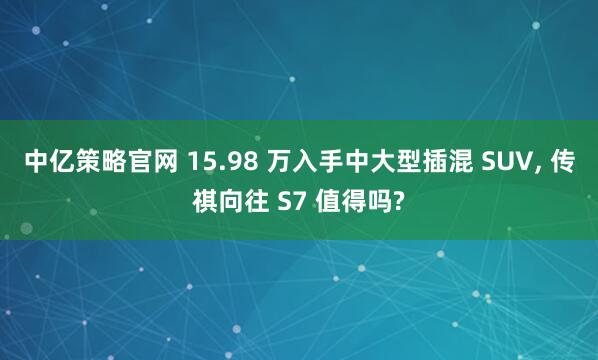 中亿策略官网 15.98 万入手中大型插混 SUV, 传祺向往 S7 值得吗?