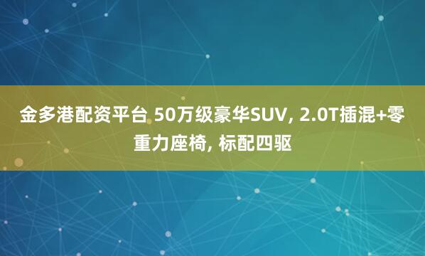 金多港配资平台 50万级豪华SUV, 2.0T插混+零重力座椅, 标配四驱