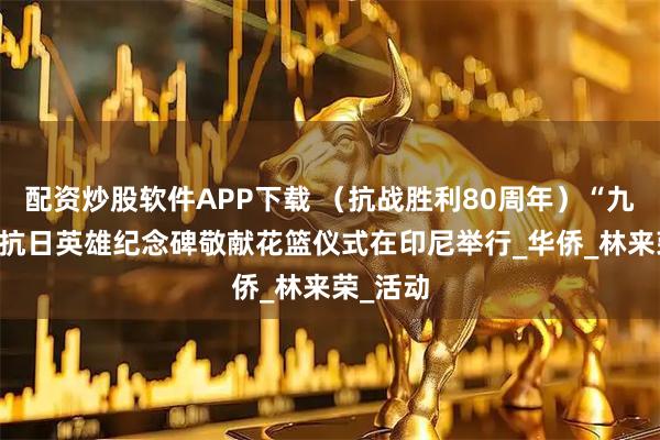 配资炒股软件APP下载 （抗战胜利80周年）“九·二〇”抗日英雄纪念碑敬献花篮仪式在印尼举行_华侨_林来荣_活动