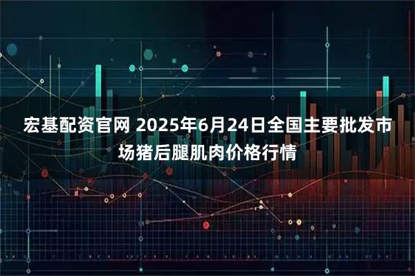 宏基配资官网 2025年6月24日全国主要批发市场猪后腿肌肉价格行情