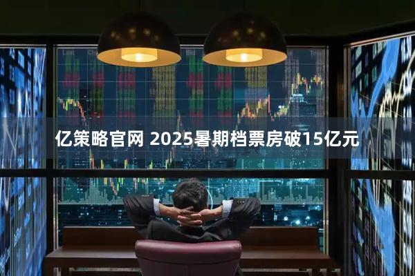 亿策略官网 2025暑期档票房破15亿元