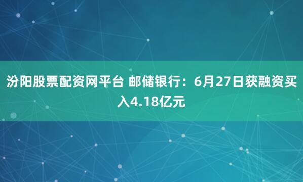 汾阳股票配资网平台 邮储银行:6月27日获融资买入4.18亿元