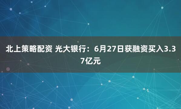 北上策略配资 光大银行:6月27日获融资买入3.37亿元