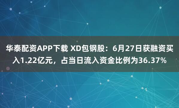 华泰配资APP下载 XD包钢股：6月27日获融资买入1.22亿元，占当日流入资金比例为36.37%
