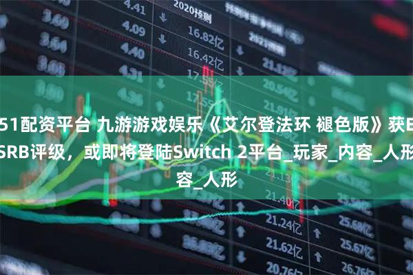 51配资平台 九游游戏娱乐《艾尔登法环 褪色版》获ESRB评级,或即将登陆Switch 2平台_玩家_内容_人形