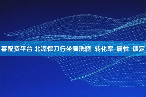 喜配资平台 北凉悍刀行坐骑洗髓_转化率_属性_锁定