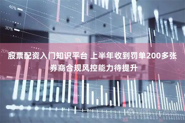 股票配资入门知识平台 上半年收到罚单200多张 券商合规风控能力待提升