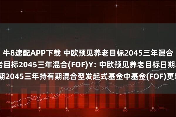 牛8速配APP下载 中欧预见养老目标2045三年混合(FOF)A,中欧预见养老目标2045三年混合(FOF)Y: 中欧预见养老目标日期2045三年持有期混合型发起式基金中基金(FOF)更新招募说明书(2025年7月)