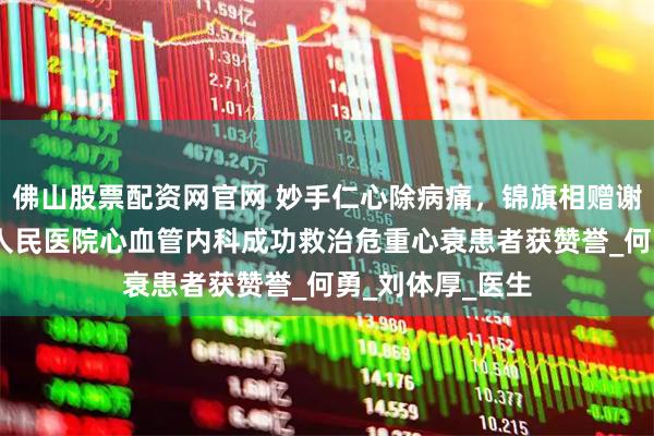 佛山股票配资网官网 妙手仁心除病痛，锦旗相赠谢恩情——怀宁县人民医院心血管内科成功救治危重心衰患者获赞誉_何勇_刘体厚_医生
