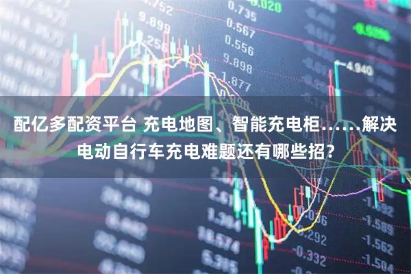 配亿多配资平台 充电地图、智能充电柜……解决电动自行车充电难题还有哪些招?