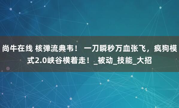 尚牛在线 核弹流典韦! 一刀瞬秒万血张飞,疯狗模式2.0峡谷横着走!_被动_技能_大招