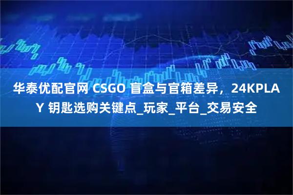华泰优配官网 CSGO 盲盒与官箱差异，24KPLAY 钥匙选购关键点_玩家_平台_交易安全