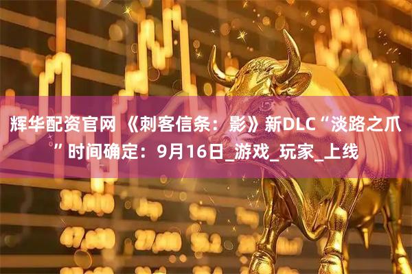 辉华配资官网 《刺客信条:影》新DLC“淡路之爪”时间确定:9月16日_游戏_玩家_上线