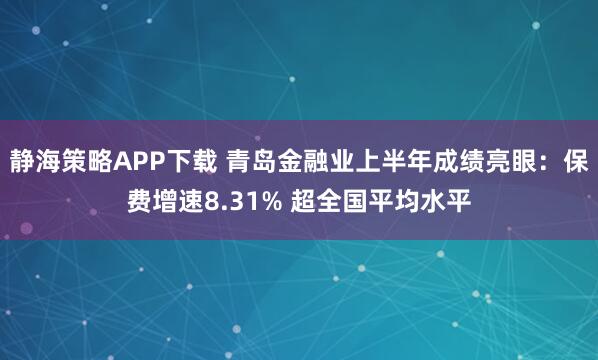 静海策略APP下载 青岛金融业上半年成绩亮眼：保费增速8.31% 超全国平均水平