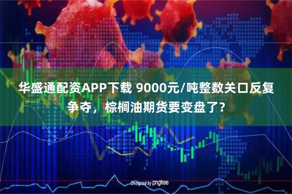 华盛通配资APP下载 9000元/吨整数关口反复争夺,棕榈油期货要变盘了?