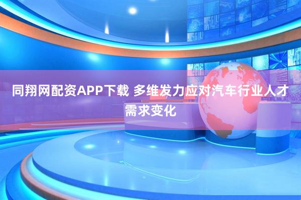同翔网配资APP下载 多维发力应对汽车行业人才需求变化