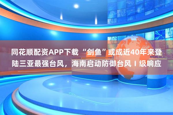 同花顺配资APP下载 “剑鱼”或成近40年来登陆三亚最强台风，海南启动防御台风Ⅰ级响应