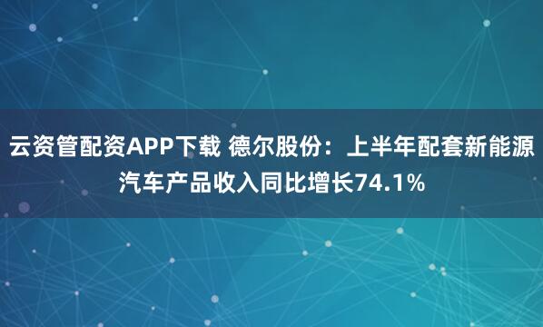 云资管配资APP下载 德尔股份:上半年配套新能源汽车产品收入同比增长74.1%