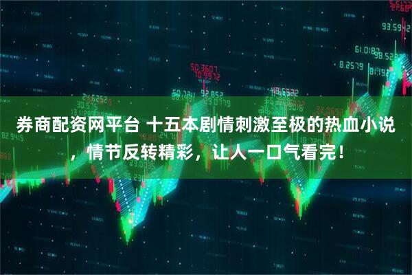 券商配资网平台 十五本剧情刺激至极的热血小说,情节反转精彩,让人一口气看完!