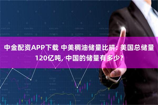 中金配资APP下载 中美稠油储量比拼: 美国总储量120亿吨, 中国的储量有多少?