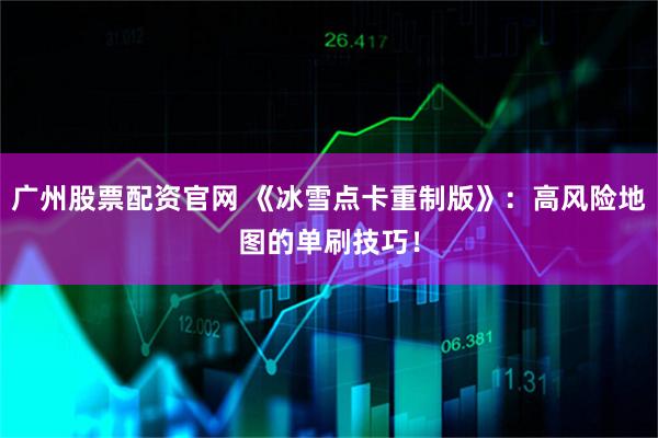 广州股票配资官网 《冰雪点卡重制版》:高风险地图的单刷技巧!