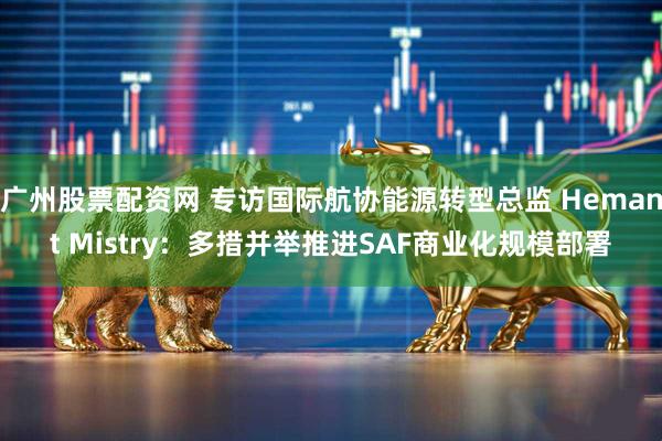 广州股票配资网 专访国际航协能源转型总监 Hemant Mistry：多措并举推进SAF商业化规模部署