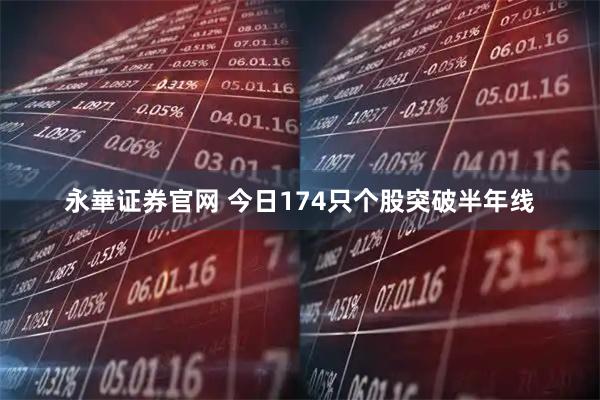 永崋证券官网 今日174只个股突破半年线