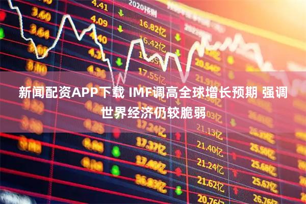 新闻配资APP下载 IMF调高全球增长预期 强调世界经济仍较脆弱