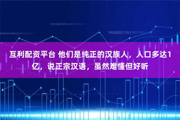 互利配资平台 他们是纯正的汉族人，人口多达1亿，说正宗汉语，虽然难懂但好听